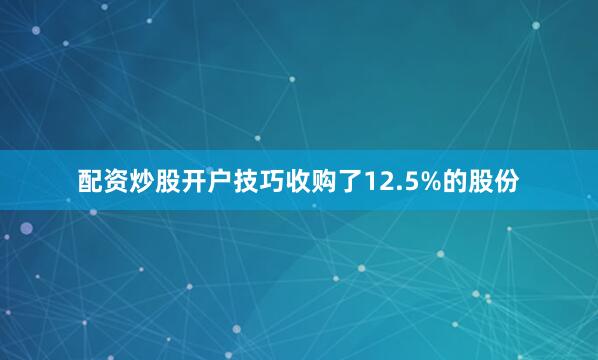 配资炒股开户技巧收购了12.5%的股份