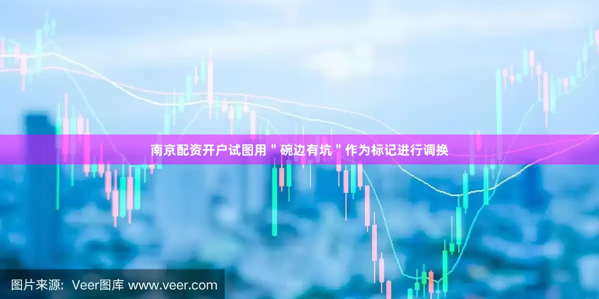 南京配资开户试图用＂碗边有坑＂作为标记进行调换