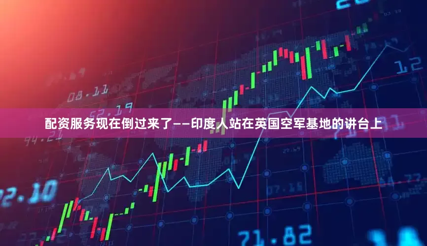 配资服务现在倒过来了——印度人站在英国空军基地的讲台上