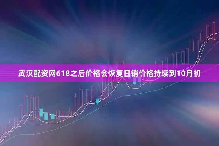 武汉配资网618之后价格会恢复日销价格持续到10月初