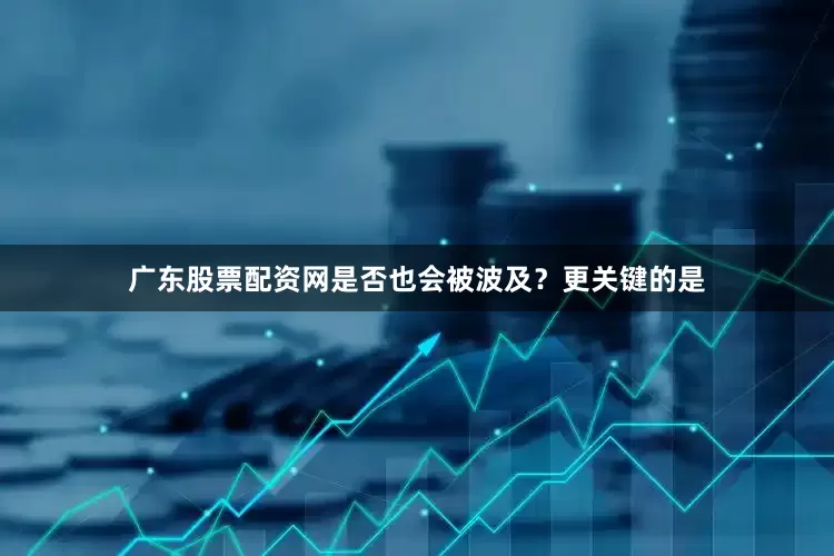 广东股票配资网是否也会被波及?更关键的是