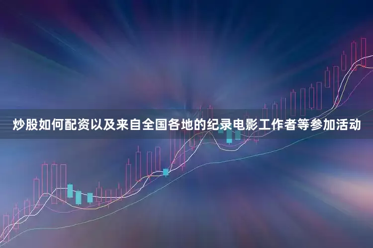 炒股如何配资以及来自全国各地的纪录电影工作者等参加活动